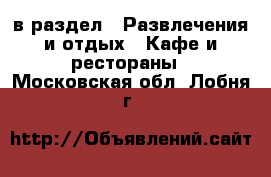  в раздел : Развлечения и отдых » Кафе и рестораны . Московская обл.,Лобня г.